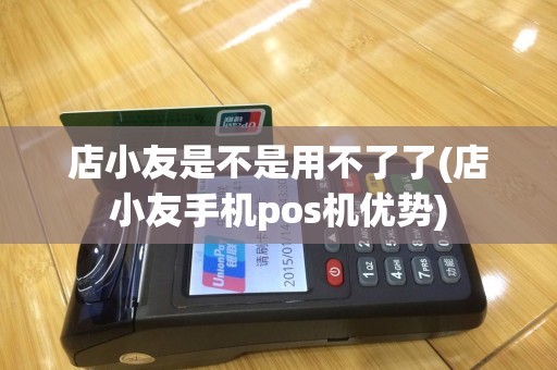 店小友是不是用不了了(店小友手机pos机优势)