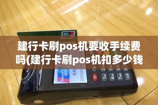 建行卡刷pos机要收手续费吗(建行卡刷pos机扣多少钱)