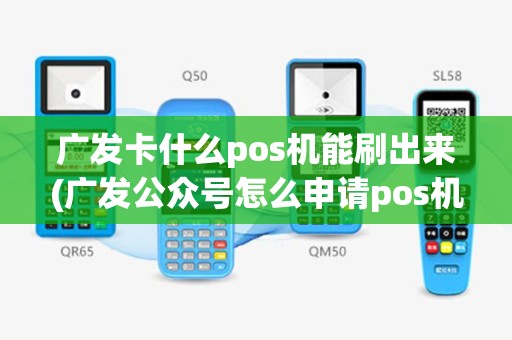 广发卡什么pos机能刷出来(广发公众号怎么申请pos机)