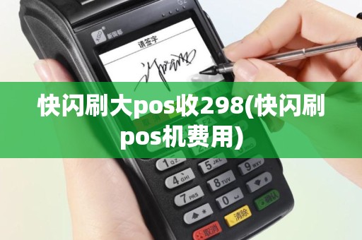 快闪刷大pos收298(快闪刷pos机费用)
