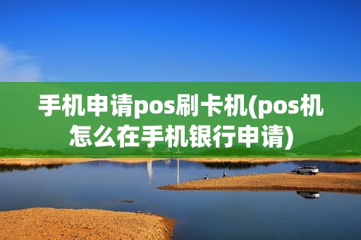 手机申请pos刷卡机(pos机怎么在手机银行申请)