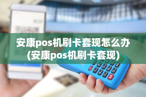 安康pos机刷卡套现怎么办(安康pos机刷卡套现)