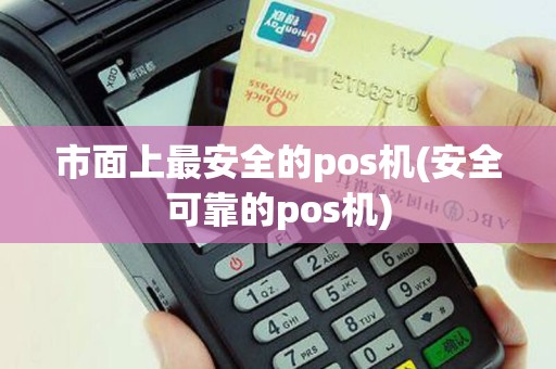 市面上最安全的pos机(安全可靠的pos机)