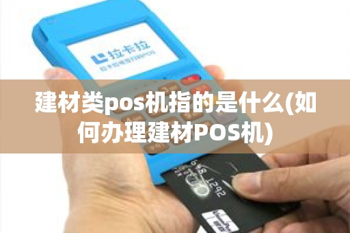 建材类pos机指的是什么(如何办理建材POS机)