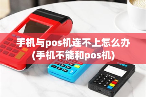 手机与pos机连不上怎么办(手机不能和pos机)