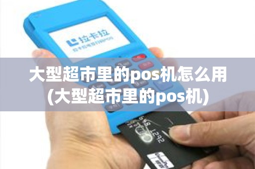 大型超市里的pos机怎么用(大型超市里的pos机)