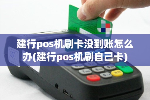 建行pos机刷卡没到账怎么办(建行pos机刷自己卡)