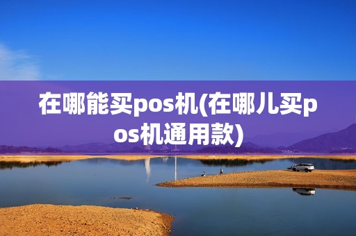 在哪能买pos机(在哪儿买pos机通用款)