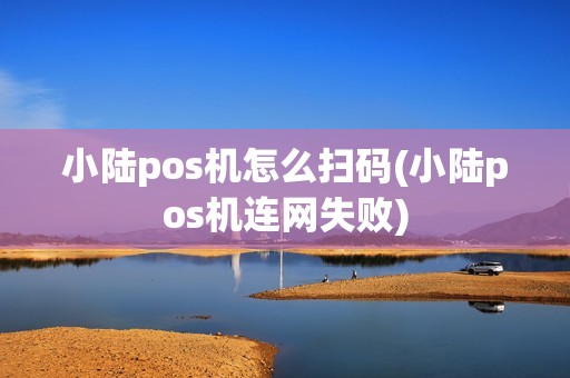 小陆pos机怎么扫码(小陆pos机连网失败)