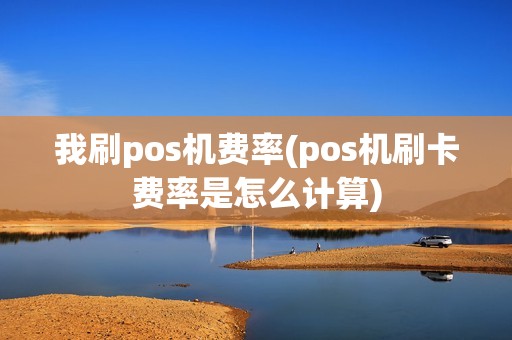 我刷pos机费率(pos机刷卡费率是怎么计算)
