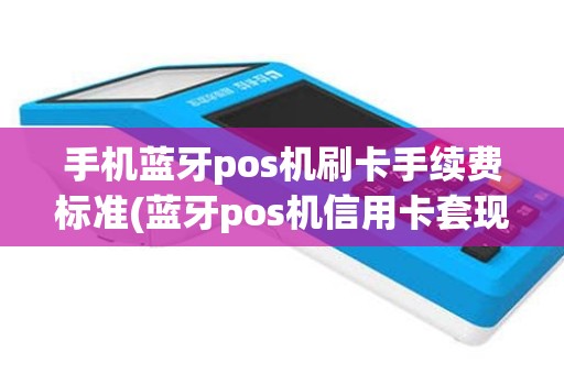 手机蓝牙pos机刷卡手续费标准(蓝牙pos机信用卡套现)