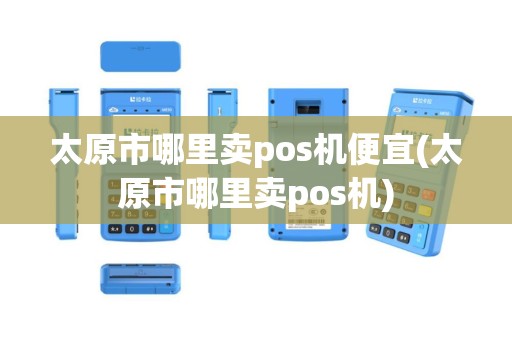 太原市哪里卖pos机便宜(太原市哪里卖pos机)