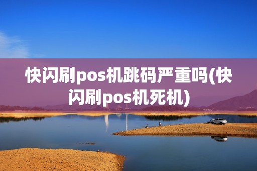 快闪刷pos机跳码严重吗(快闪刷pos机死机)