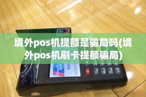 境外pos机提额是骗局吗(境外pos机刷卡提额骗局)