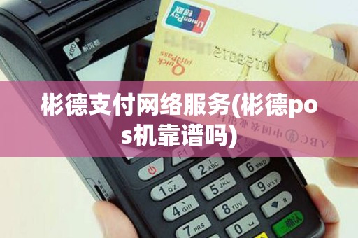彬德支付网络服务(彬德pos机靠谱吗)