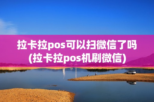 拉卡拉pos可以扫微信了吗(拉卡拉pos机刷微信)