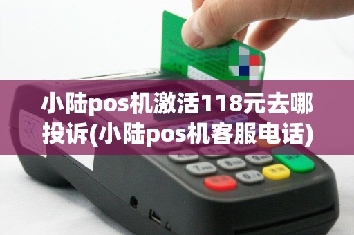 小陆pos机激活118元去哪投诉(小陆pos机客服电话)