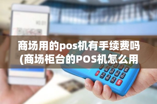 商场用的pos机有手续费吗(商场柜台的POS机怎么用)