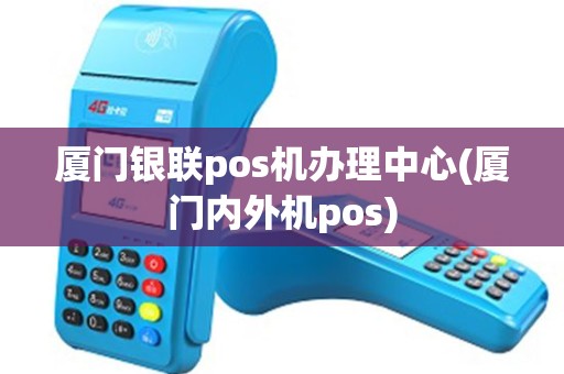 厦门银联pos机办理中心(厦门内外机pos)