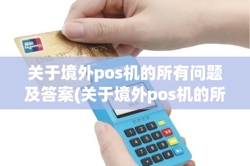 关于境外pos机的所有问题及答案(关于境外pos机的所有问题)