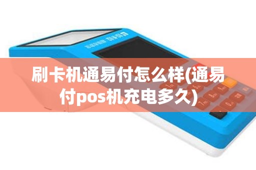 刷卡机通易付怎么样(通易付pos机充电多久)