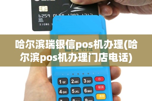 哈尔滨瑞银信pos机办理(哈尔滨pos机办理门店电话)