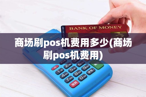 商场刷pos机费用多少(商场刷pos机费用)