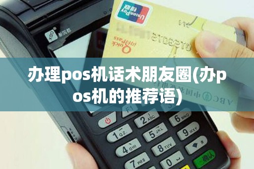 办理pos机话术朋友圈(办pos机的推荐语)
