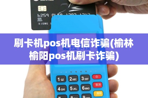 刷卡机pos机电信诈骗(榆林榆阳pos机刷卡诈骗)