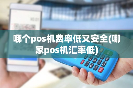 哪个pos机费率低又安全(哪家pos机汇率低)