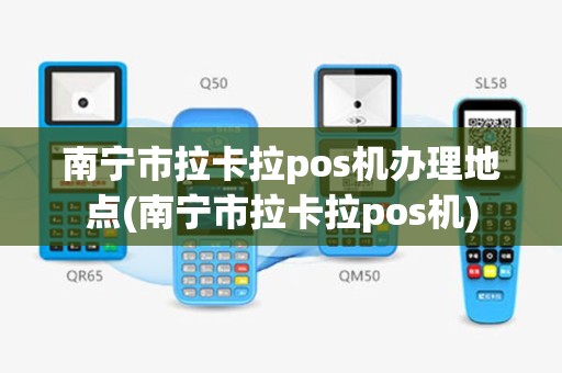 南宁市拉卡拉pos机办理地点(南宁市拉卡拉pos机)