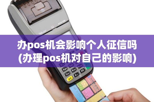 办pos机会影响个人征信吗(办理pos机对自己的影响)