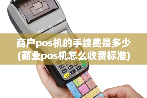 商户pos机的手续费是多少(商业pos机怎么收费标准)