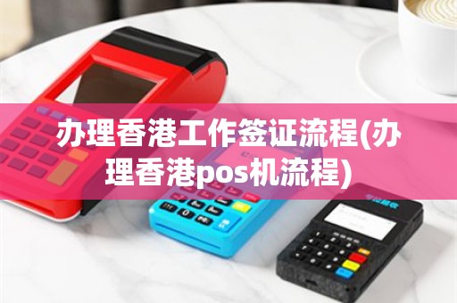 办理香港工作签证流程(办理香港pos机流程)