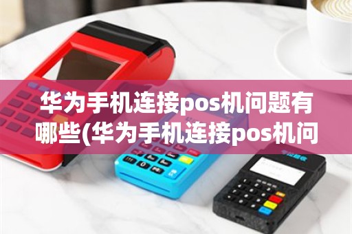 华为手机连接pos机问题有哪些(华为手机连接pos机问题)
