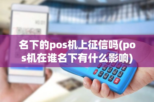 名下的pos机上征信吗(pos机在谁名下有什么影响)