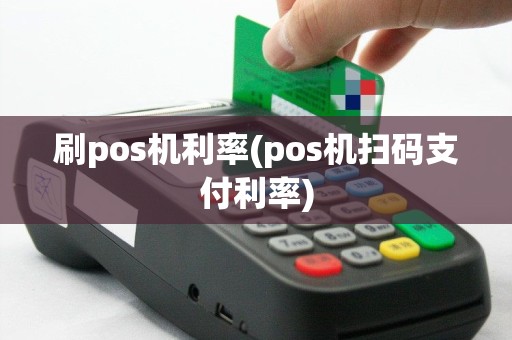 刷pos机利率(pos机扫码支付利率)