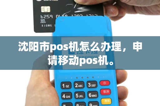 沈阳市pos机怎么办理，申请移动pos机。