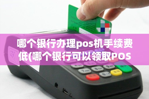 哪个银行办理pos机手续费低(哪个银行可以领取POS机)