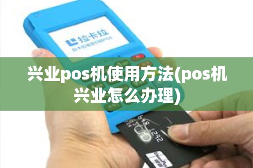 兴业pos机使用方法(pos机兴业怎么办理)