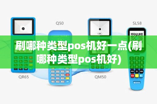 刷哪种类型pos机好一点(刷哪种类型pos机好)