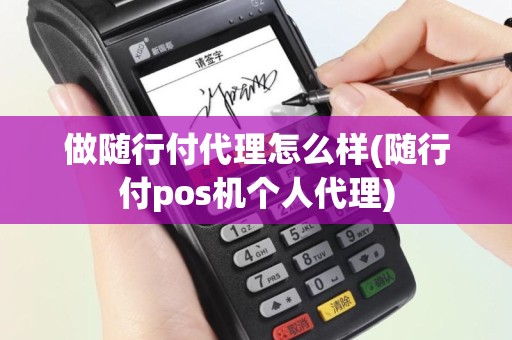 做随行付代理怎么样(随行付pos机个人代理)