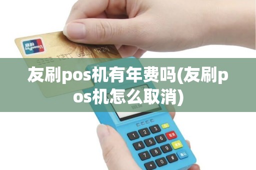 友刷pos机有年费吗(友刷pos机怎么取消)