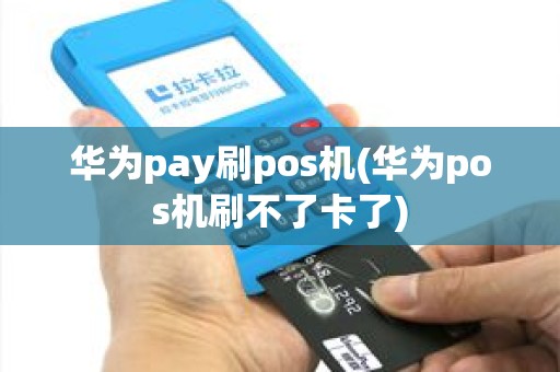 华为pay刷pos机(华为pos机刷不了卡了)