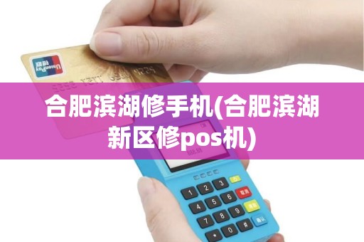合肥滨湖修手机(合肥滨湖新区修pos机)