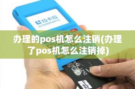 办理的pos机怎么注销(办理了pos机怎么注销掉)