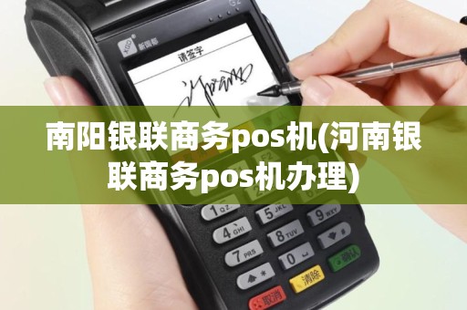 南阳银联商务pos机(河南银联商务pos机办理)
