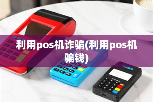 利用pos机诈骗(利用pos机骗钱)