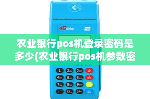 农业银行pos机登录密码是多少(农业银行pos机参数密码)