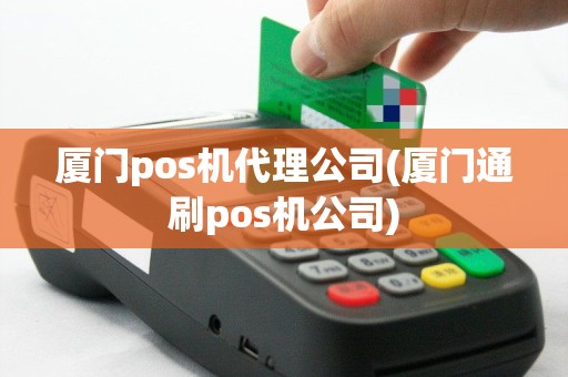 厦门pos机代理公司(厦门通刷pos机公司)